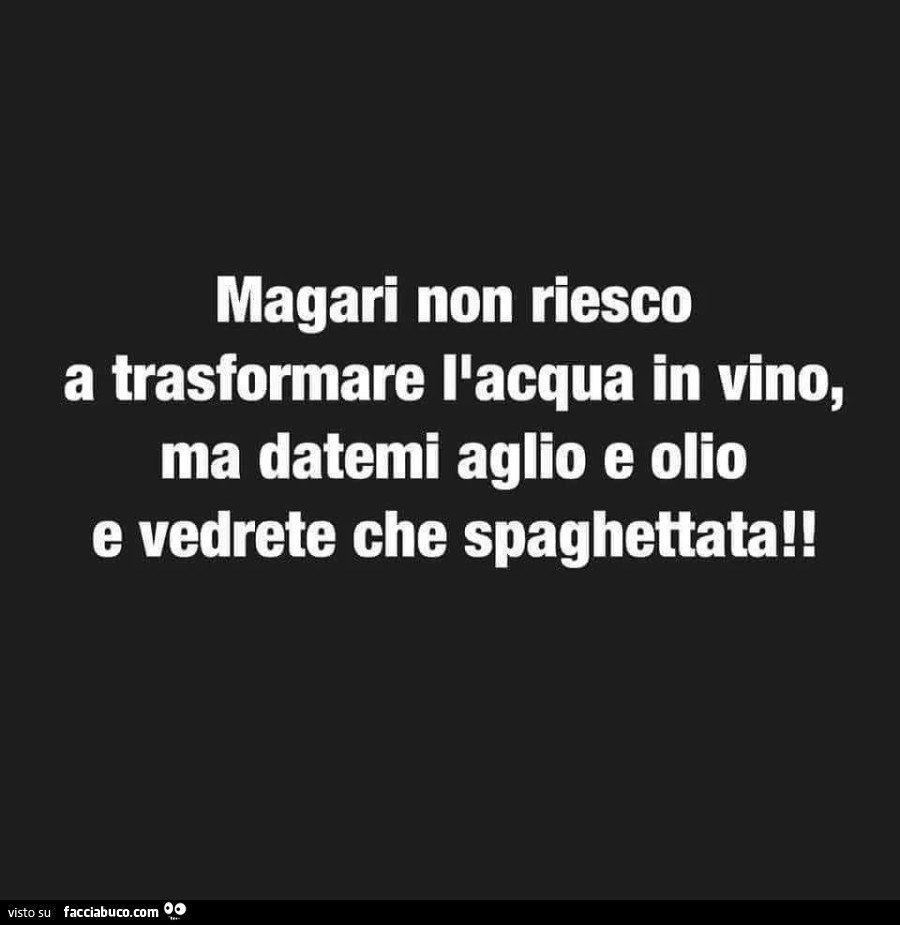 Magari non riesco a trasformare ilacqua in vino, ma datemi aglio e olio e vedrete che spaghettata