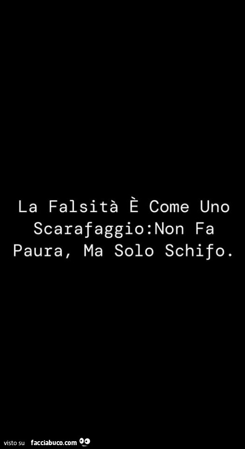 La falsità è come uno scarafaggio: non fa paura, ma solo schifo
