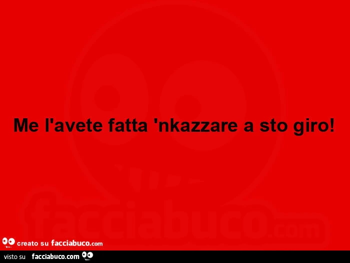 Me l'avete fatta 'nkazzare a sto giro