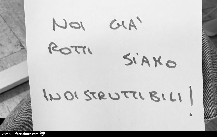 Noi già rotti siamo indistruttibili
