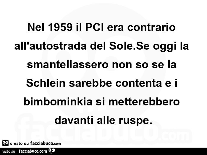 Nel 1959 il pci era contrario all'autostrada del sole. Se oggi la smantellassero non so se la schlein sarebbe contenta e i bimbominkia si metterebbero davanti alle ruspe