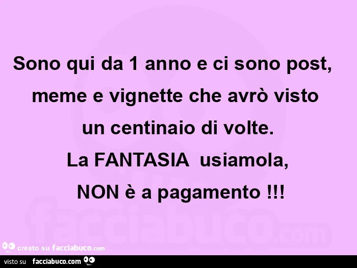 Sono qui da 1 anno e ci sono post,   meme e vignette che avrò visto  un centinaio di volte. La fantasia  usiamola,  non è a pagamento
