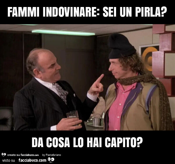 Fammi indovinare: sei un pirla? Da cosa lo hai capito?