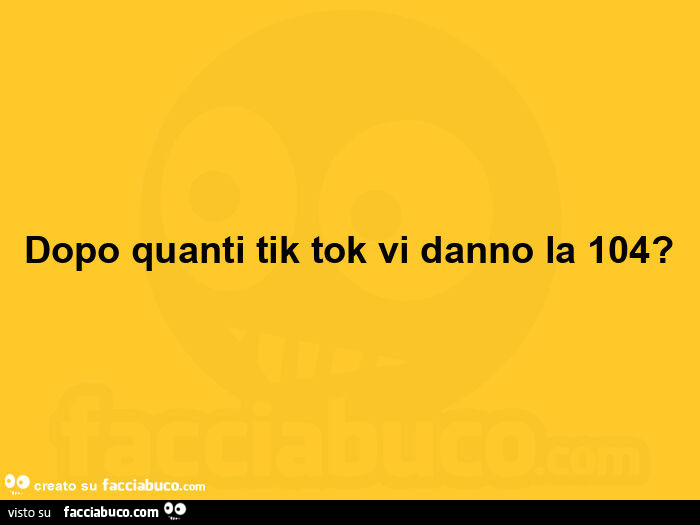 Dopo quanti tik tok vi danno la 104?