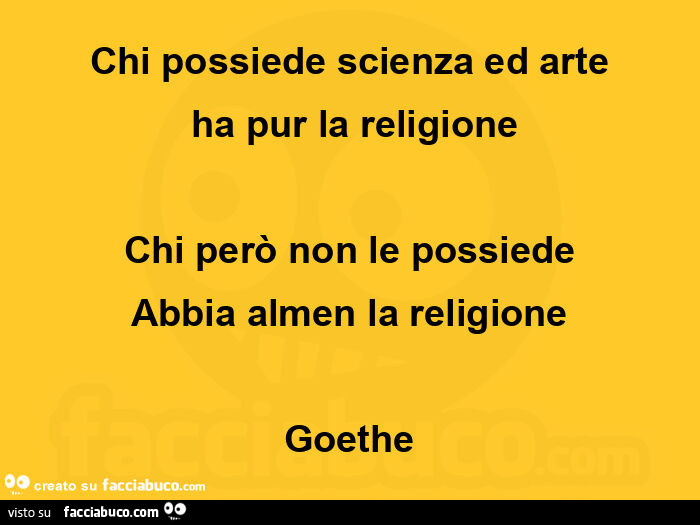 Chi possiede scienza ed arte ha pur la religione chi però non le possiede abbia almen la religione. Goethe