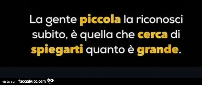 La gente piccola la riconosci subito, è quella che cerca di spiegarti quanto è grande