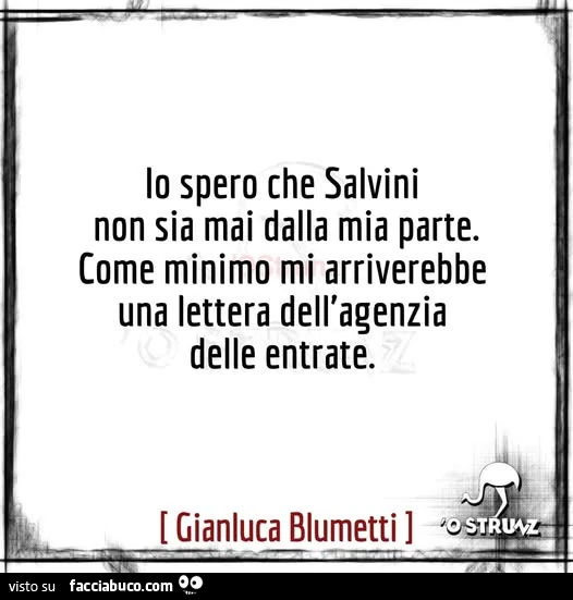 Io spero che salvini non sia mai dalla mia parte. Come minimo mi arriverebbe una lettera dell'agenzia delle entrate