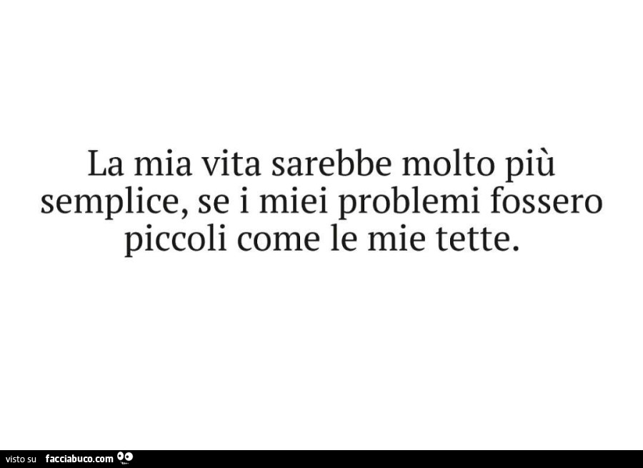 La mia vita sarebbe molto più semplice, se i miei problemi fossero piccoli come le mie tette