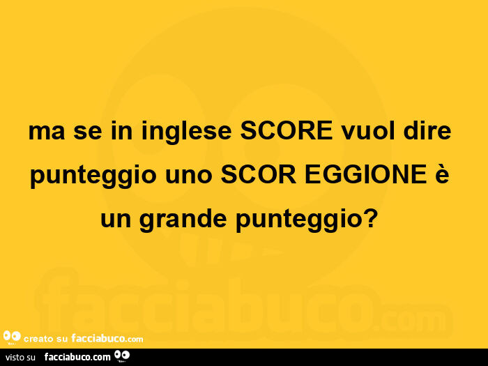 Ma se in inglese score vuol dire punteggio uno scor eggione è un grande punteggio?  