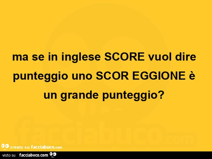 Ma se in inglese score vuol dire punteggio uno scor eggione è un grande punteggio?  
