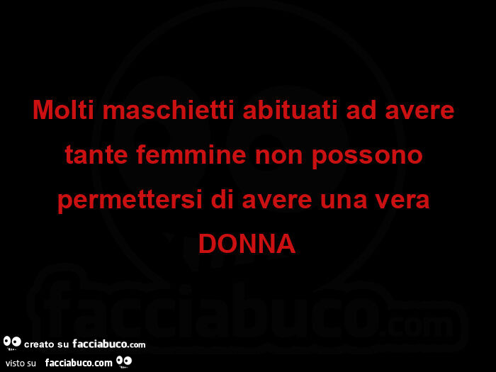 Molti maschietti abituati ad avere tante femmine non possono permettersi di avere una vera donna