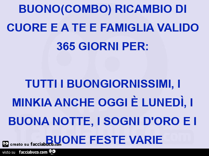 Buono(combo) ricambio di cuore e a te e famiglia valido 365 giorni per:   tutti i buongiornissimi, i minkia anche oggi è lunedì, i buona notte, i sogni d'oro e i buone feste varie