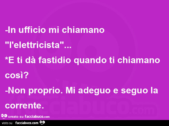 In ufficio mi chiamano "l'elettricista"… *e ti dà fastidio quando ti chiamano così? -Non proprio. Mi adeguo e seguo la corrente