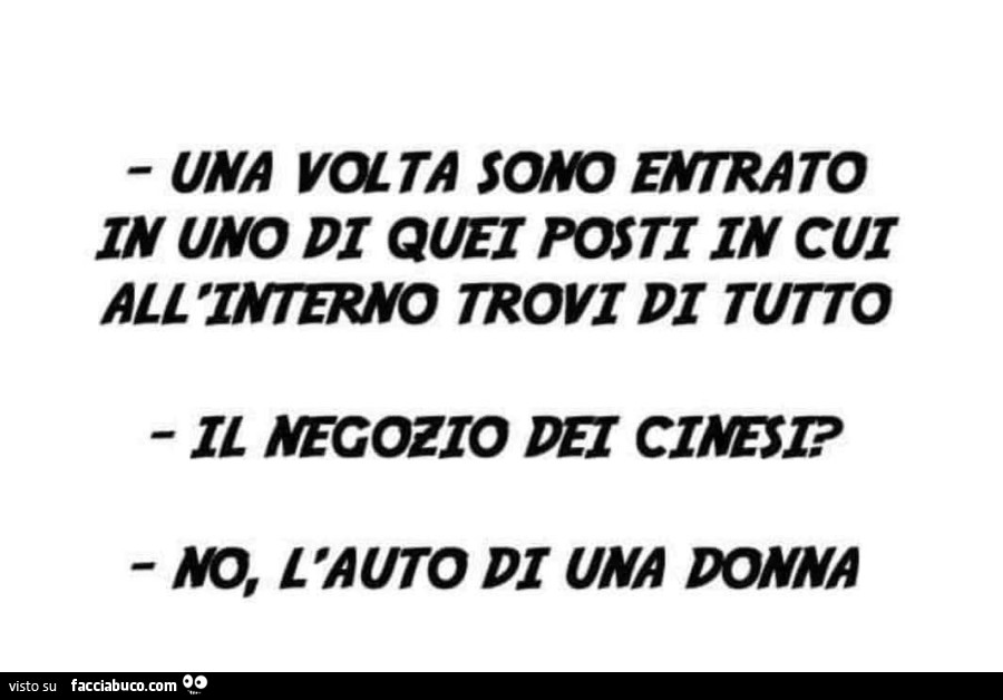 Una volta sono entrato in uno di quei posti in cui all'interno trovi di tutto. Il negozio dei cinesi? No, l'auto di una donna