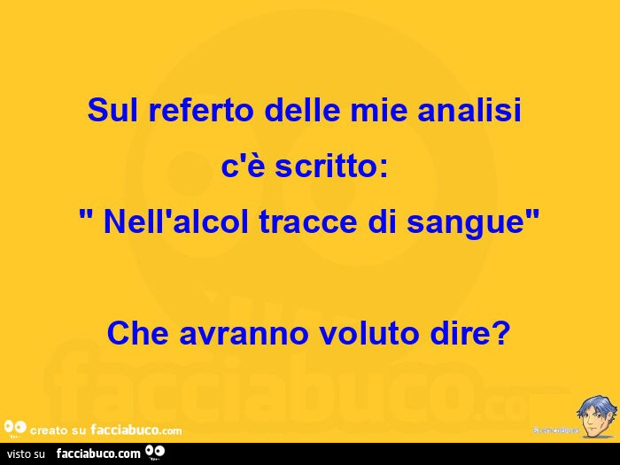 Sul referto delle mie analisi c'è scritto: nell'alcol tracce di sangue che avranno voluto dire?